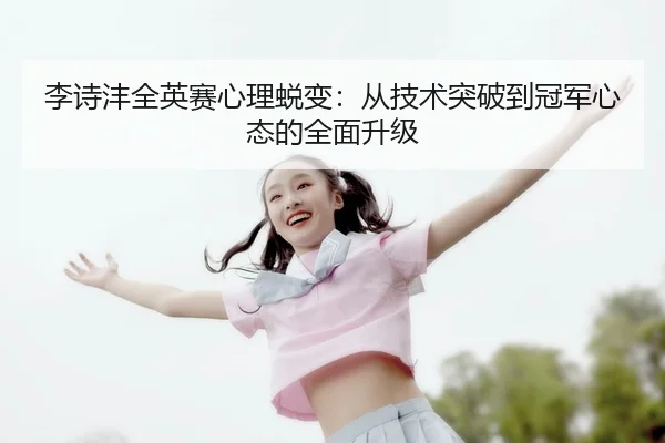 李诗沣全英赛心理蜕变：从技术突破到冠军心态的全面升级