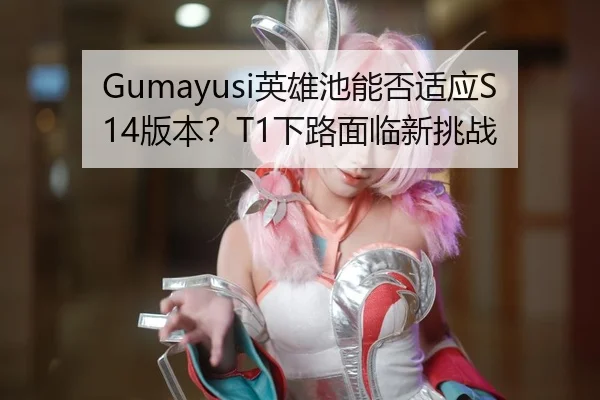 Gumayusi英雄池能否适应S14版本？T1下路面临新挑战