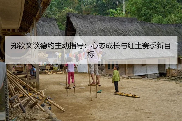 郑钦文谈德约主动指导：心态成长与红土赛季新目标