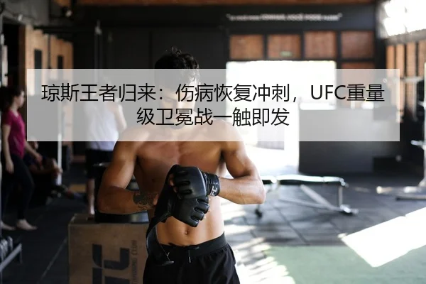 琼斯王者归来：伤病恢复冲刺，UFC重量级卫冕战一触即发