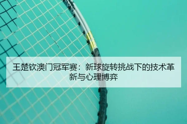 王楚钦澳门冠军赛：新球旋转挑战下的技术革新与心理博弈