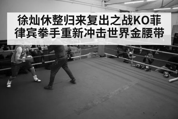 徐灿休整归来复出之战KO菲律宾拳手重新冲击世界金腰带