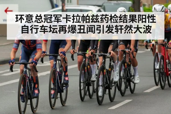 环意总冠军卡拉帕兹药检结果阳性 自行车坛再爆丑闻引发轩然大波