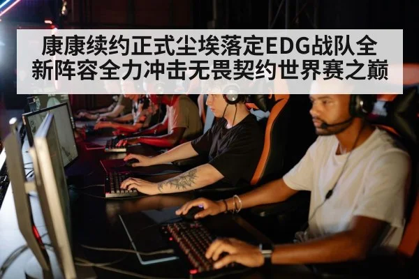 康康续约正式尘埃落定EDG战队全新阵容全力冲击无畏契约世界赛之巅