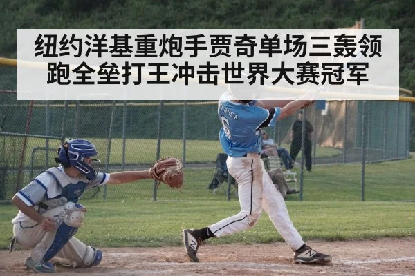 纽约洋基重炮手贾奇单场三轰领跑全垒打王冲击世界大赛冠军