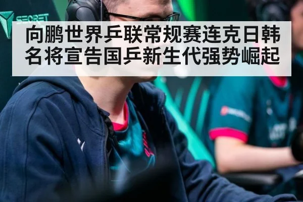 向鹏世界乒联常规赛连克日韩名将宣告国乒新生代强势崛起