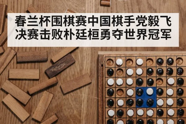 春兰杯围棋赛中国棋手党毅飞决赛击败朴廷桓勇夺世界冠军