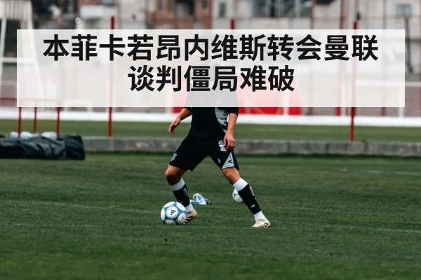 本菲卡若昂内维斯转会曼联谈判僵局难破