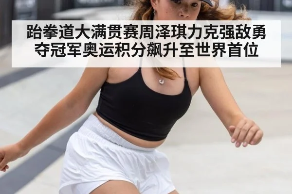 跆拳道大满贯赛周泽琪力克强敌勇夺冠军奥运积分飙升至世界首位